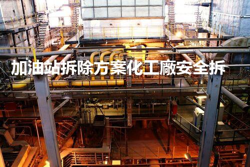 加油站拆除方案化工廠安全拆除技術(shù)探析：關(guān)鍵步驟與實(shí)操經(jīng)驗(yàn)分享！